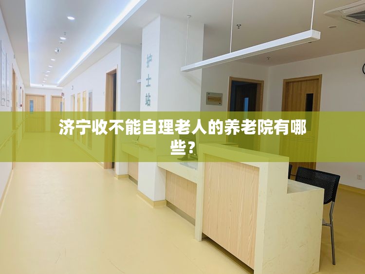 济宁收不能自理老人的养老院有哪些？