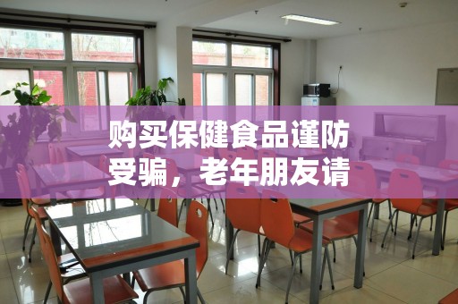 购买保健食品谨防受骗，老年朋友请认准这六个关键点！