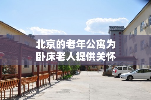 北京的老年公寓为卧床老人提供关怀和服务