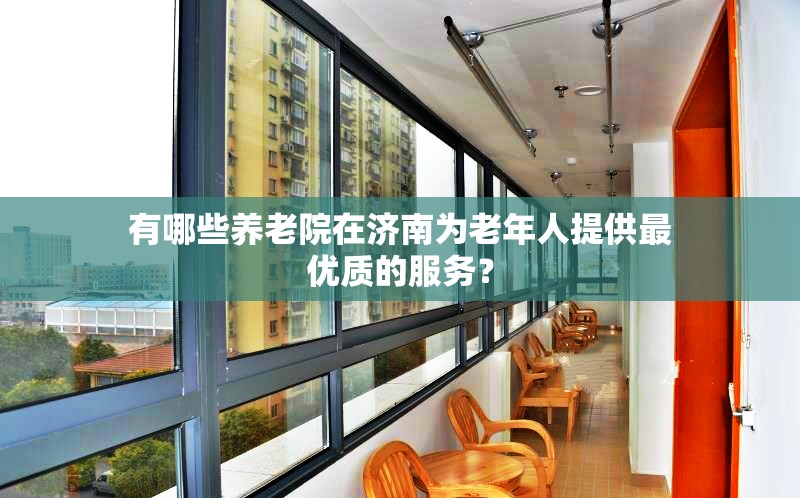 有哪些养老院在济南为老年人提供最优质的服务？