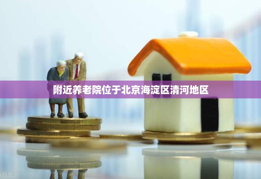 附近养老院位于北京海淀区清河地区