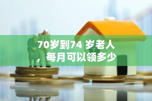70岁到74 岁老人，每月可以领多少养老金？看看