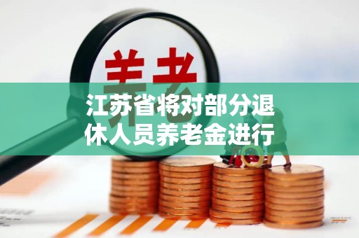 江苏省将对部分退休人员养老金进行二次核算和补发，看你能补多少