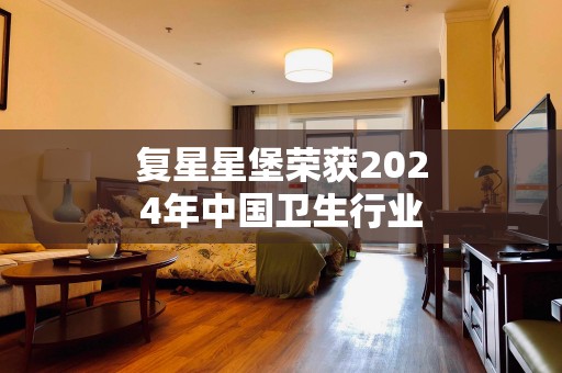 复星星堡荣获2024年中国卫生行业十大品牌奖