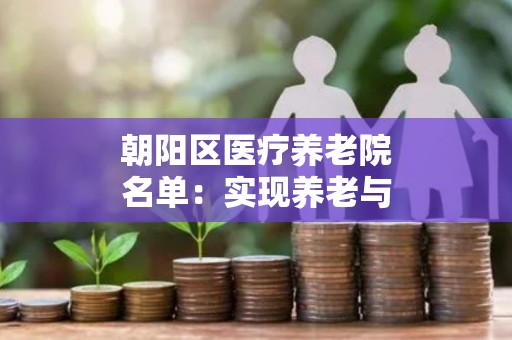 朝阳区医疗养老院名单：实现养老与医疗一体化