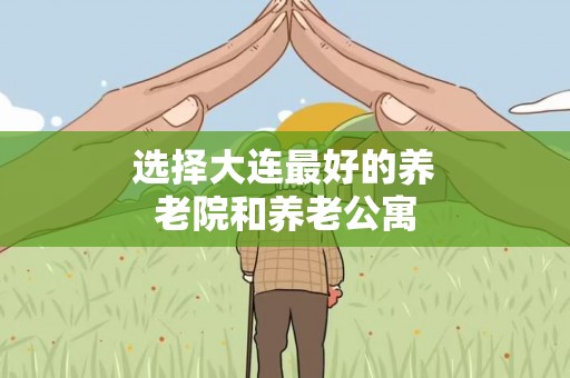 选择大连最好的养老院和养老公寓