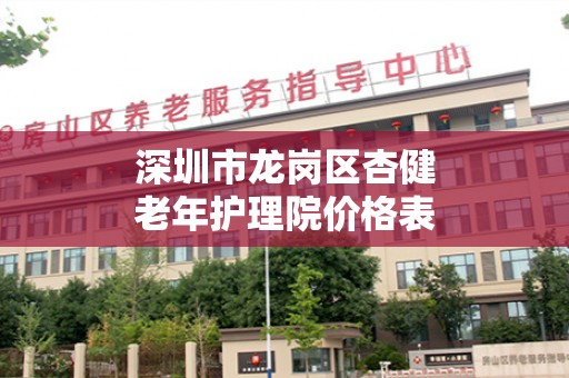 深圳市龙岗区杏健老年护理院价格表