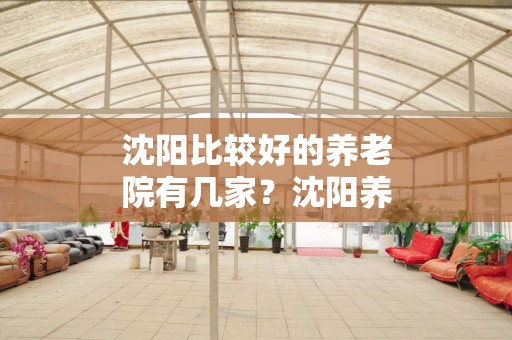 沈阳比较好的养老院有几家？沈阳养老院一览表