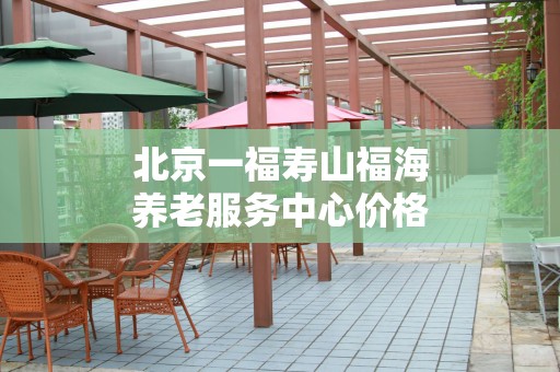 北京一福寿山福海养老服务中心价格表