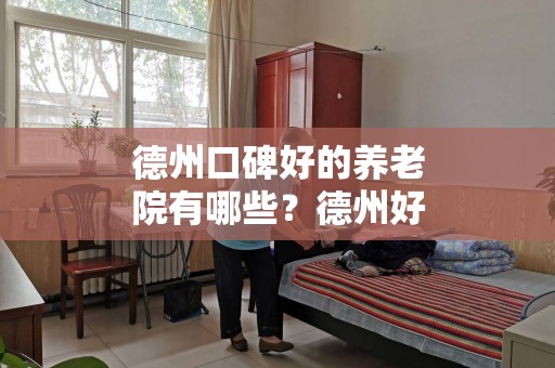 德州口碑好的养老院有哪些？德州好的养老院一览表