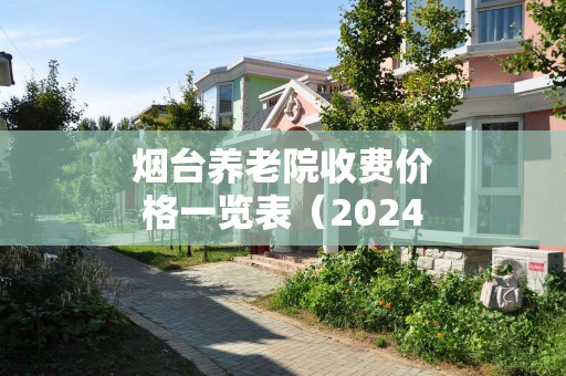 烟台养老院收费价格一览表（2024年）