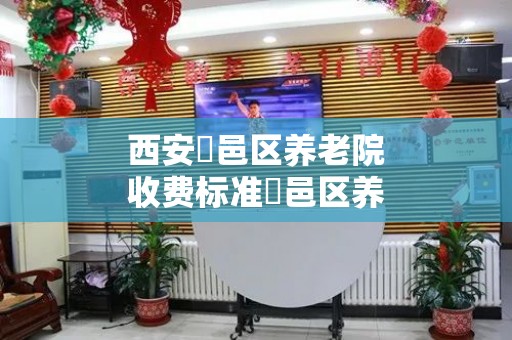 西安鄠邑区养老院收费标准鄠邑区养老院价格一览表（2024年）