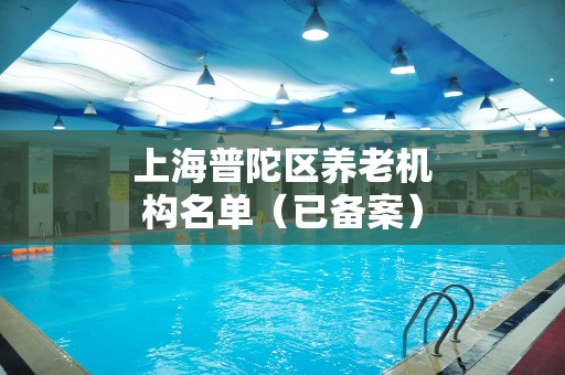 上海普陀区养老机构名单（已备案）