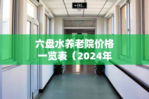 六盘水养老院价格一览表（2024年）