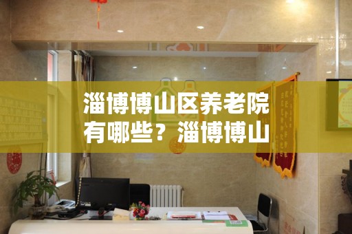 淄博博山区养老院有哪些？淄博博山区养老院一览表（2024年）