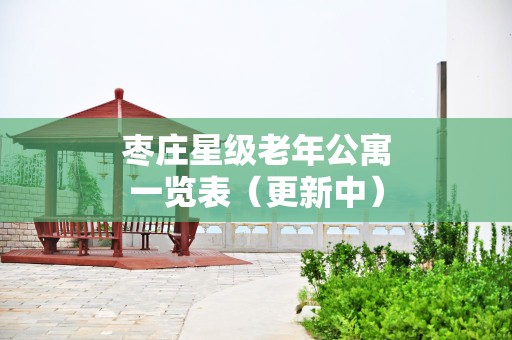 枣庄星级老年公寓一览表（更新中）