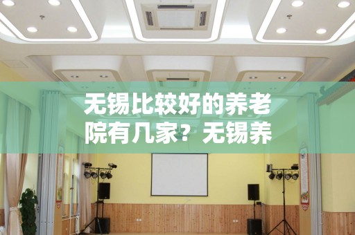无锡比较好的养老院有几家？无锡养老院一览表