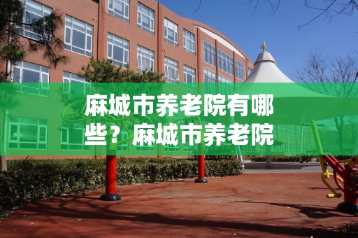 麻城市养老院有哪些？麻城市养老院一览表（2024年）