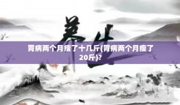 胃病两个月瘦了十几斤(胃病两个月瘦了20斤)?