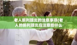老人前列腺炎的注意事项(老人的前列腺炎应注意些什么)?