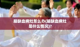 脑缺血病灶怎么办(脑缺血病灶是什么情况)?